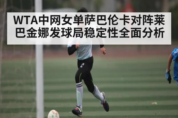 WTA中网女单萨巴伦卡对阵莱巴金娜发球局稳定性全面分析 - kaiyun